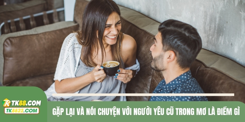 Gặp lại và nói chuyện với người yêu cũ trong mơ là điềm gì