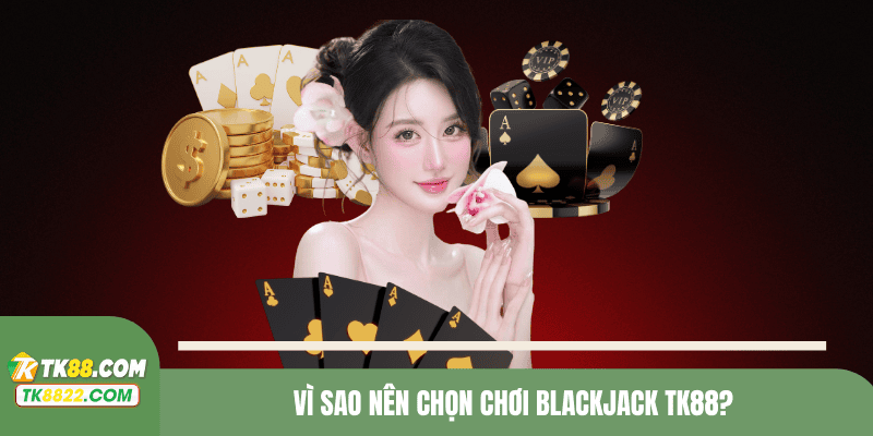 Vì sao nên chọn chơi Blackjack TK88?